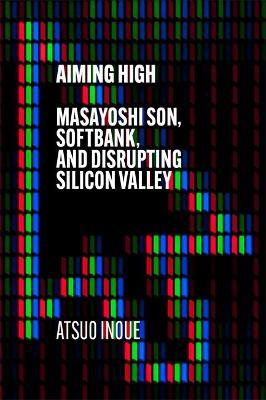 AIMING HIGH : MASAYOSHI SON, SOFTBANK, AND DISRUPTING SILICON VALLEY