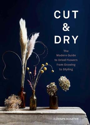 CUT & DRY: THE MODERN GUIDE TO DRIED FLOWERS FROM GROWING TO STYLING