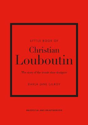 LITTLE BOOK OF CHRISTIAN LOUBOUTIN THE STORY OF THE ICONIC SHOE DESIGNER